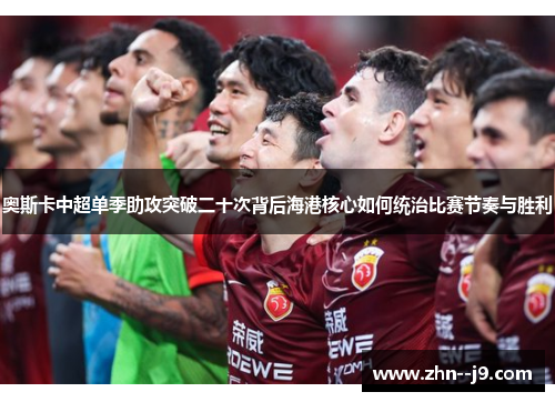 奥斯卡中超单季助攻突破二十次背后海港核心如何统治比赛节奏与胜利