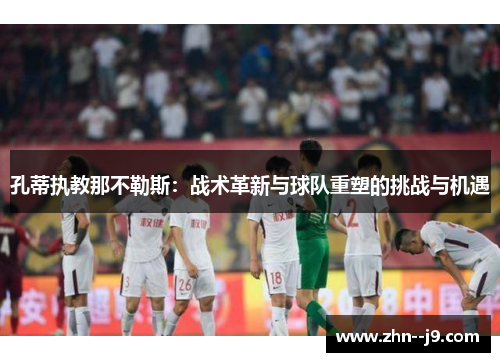 孔蒂执教那不勒斯：战术革新与球队重塑的挑战与机遇