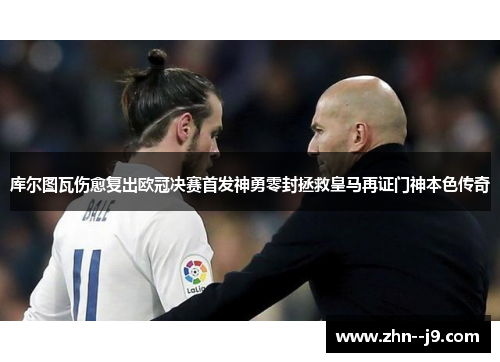 库尔图瓦伤愈复出欧冠决赛首发神勇零封拯救皇马再证门神本色传奇 库尔图瓦伤愈复出欧冠决赛首发神勇零封拯救皇马再证门神本色传奇