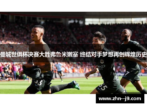 曼城世俱杯决赛大胜弗鲁米嫩塞 终结对手梦想再创辉煌历史 曼城世俱杯决赛大胜弗鲁米嫩塞 终结对手梦想再创辉煌历史