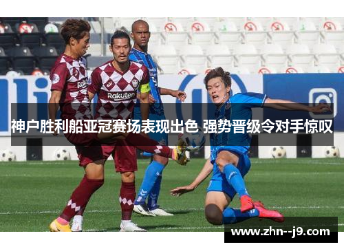 神户胜利船亚冠赛场表现出色 强势晋级令对手惊叹