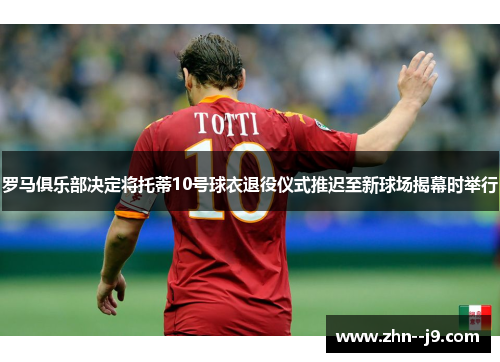 罗马俱乐部决定将托蒂10号球衣退役仪式推迟至新球场揭幕时举行