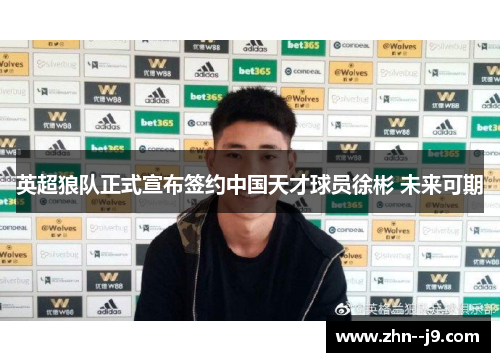 英超狼队正式宣布签约中国天才球员徐彬 未来可期